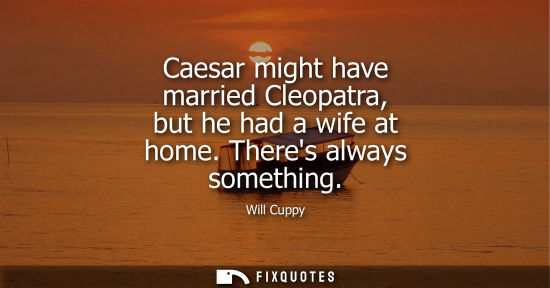 Small: Caesar might have married Cleopatra, but he had a wife at home. Theres always something