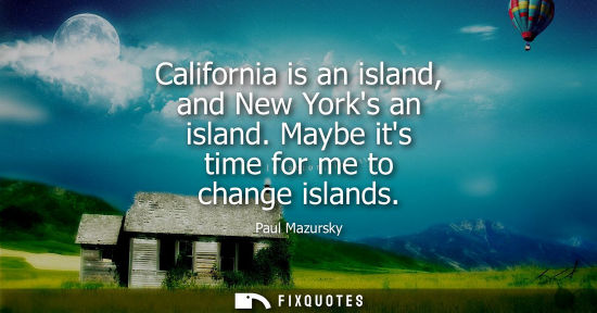 Small: California is an island, and New Yorks an island. Maybe its time for me to change islands