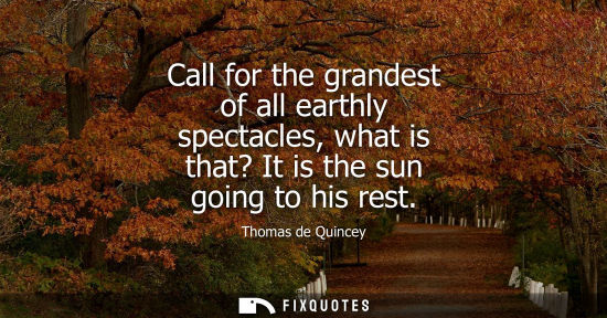 Small: Call for the grandest of all earthly spectacles, what is that? It is the sun going to his rest