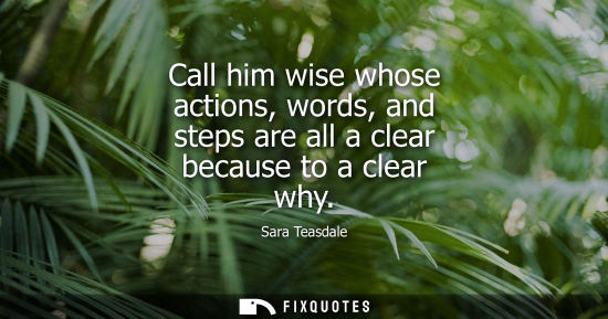 Small: Call him wise whose actions, words, and steps are all a clear because to a clear why