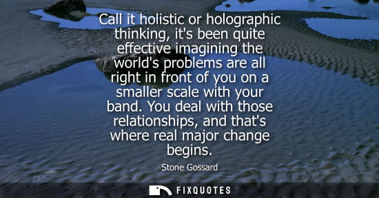 Small: Call it holistic or holographic thinking, its been quite effective imagining the worlds problems are al