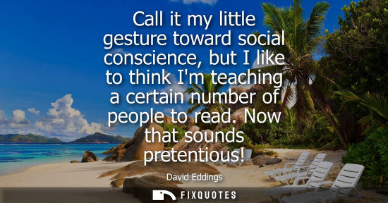 Small: Call it my little gesture toward social conscience, but I like to think Im teaching a certain number of