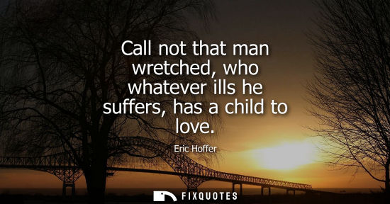 Small: Call not that man wretched, who whatever ills he suffers, has a child to love