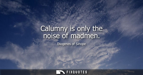 Small: Calumny is only the noise of madmen