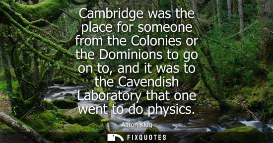 Small: Cambridge was the place for someone from the Colonies or the Dominions to go on to, and it was to the C