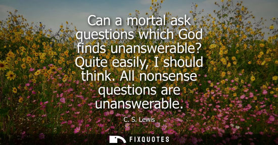 Small: Can a mortal ask questions which God finds unanswerable? Quite easily, I should think. All nonsense questions 