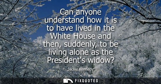 Small: Can anyone understand how it is to have lived in the White House and then, suddenly, to be living alone