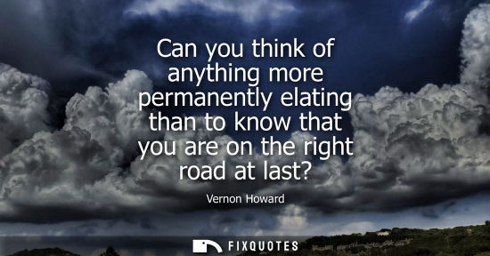 Small: Can you think of anything more permanently elating than to know that you are on the right road at last?