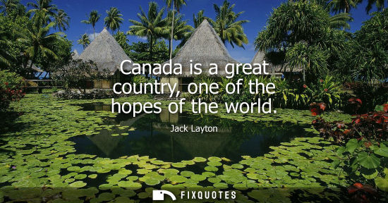 Small: Canada is a great country, one of the hopes of the world