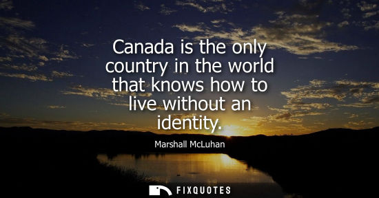 Small: Canada is the only country in the world that knows how to live without an identity