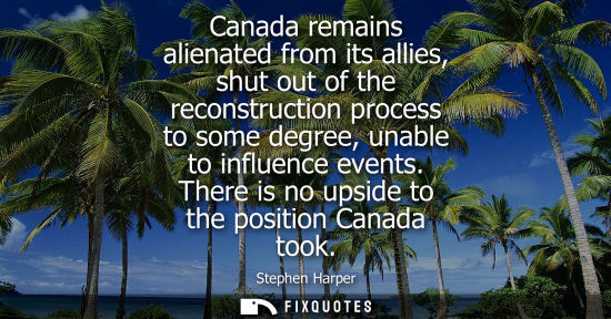 Small: Canada remains alienated from its allies, shut out of the reconstruction process to some degree, unable