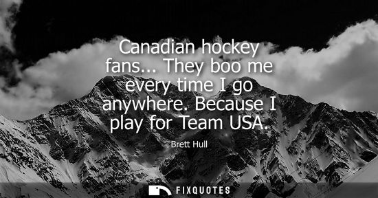 Small: Canadian hockey fans... They boo me every time I go anywhere. Because I play for Team USA