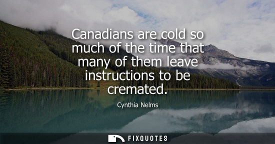 Small: Canadians are cold so much of the time that many of them leave instructions to be cremated