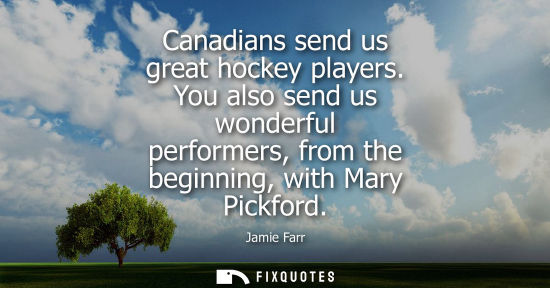Small: Canadians send us great hockey players. You also send us wonderful performers, from the beginning, with