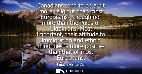 Small: Canadians tend to be a bit more religious than most Europeans - though not more than the Poles or Ukrai