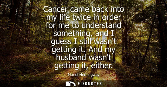 Small: Cancer came back into my life twice in order for me to understand something, and I guess I still wasnt 
