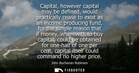 Small: Capital, however capital may be defined, would practically cease to exist as an income producing fund, 