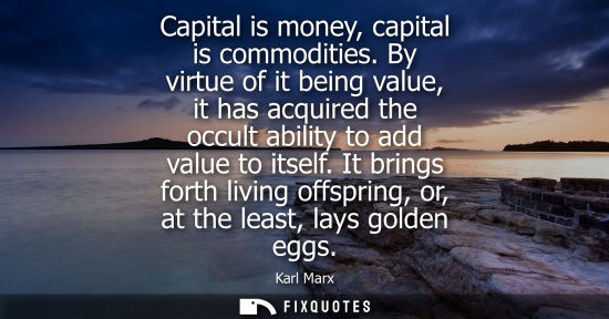 Small: Capital is money, capital is commodities. By virtue of it being value, it has acquired the occult abili