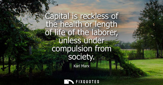 Small: Capital is reckless of the health or length of life of the laborer, unless under compulsion from society