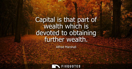 Small: Capital is that part of wealth which is devoted to obtaining further wealth