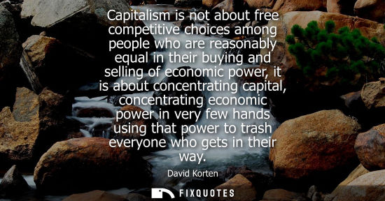 Small: Capitalism is not about free competitive choices among people who are reasonably equal in their buying 
