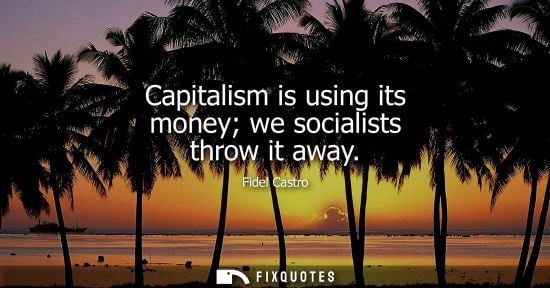 Small: Capitalism is using its money we socialists throw it away