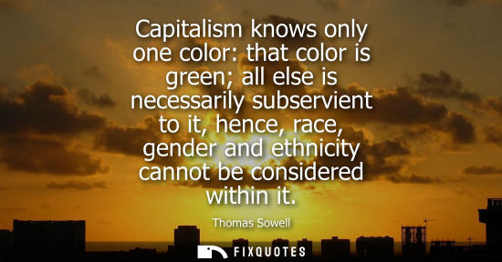 Small: Capitalism knows only one color: that color is green all else is necessarily subservient to it, hence, 