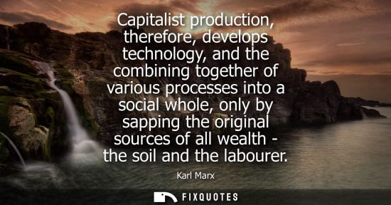 Small: Capitalist production, therefore, develops technology, and the combining together of various processes into a 