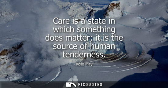 Small: Care is a state in which something does matter it is the source of human tenderness