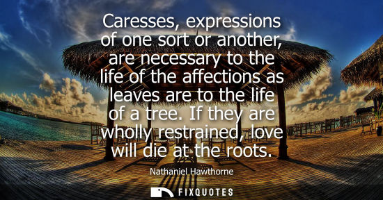 Small: Caresses, expressions of one sort or another, are necessary to the life of the affections as leaves are