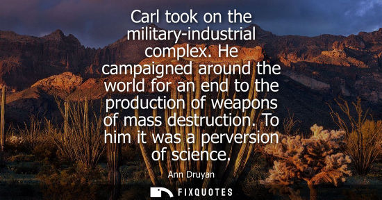 Small: Carl took on the military-industrial complex. He campaigned around the world for an end to the producti