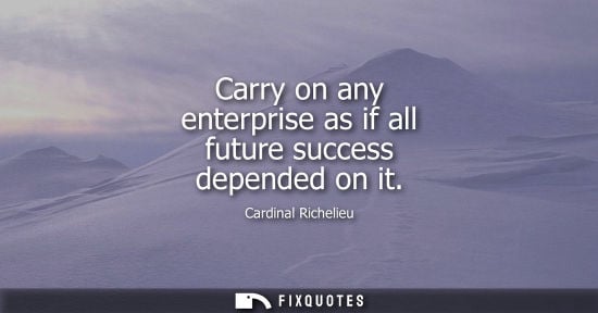 Small: Carry on any enterprise as if all future success depended on it