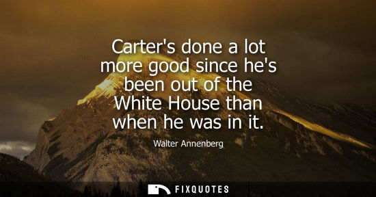 Small: Carters done a lot more good since hes been out of the White House than when he was in it