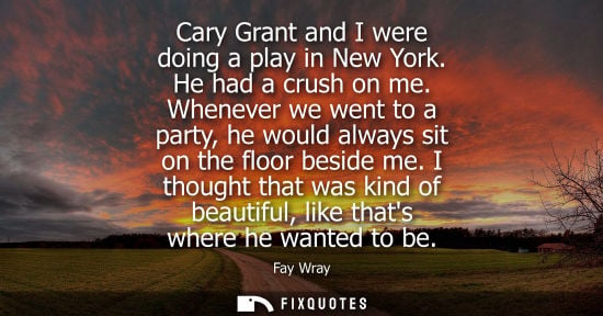 Small: Cary Grant and I were doing a play in New York. He had a crush on me. Whenever we went to a party, he w