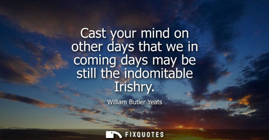 Small: Cast your mind on other days that we in coming days may be still the indomitable Irishry