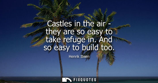 Small: Castles in the air - they are so easy to take refuge in. And so easy to build too