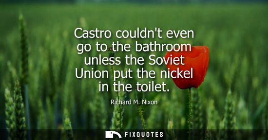 Small: Castro couldnt even go to the bathroom unless the Soviet Union put the nickel in the toilet