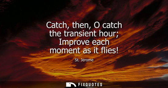 Small: Catch, then, O catch the transient hour Improve each moment as it flies!