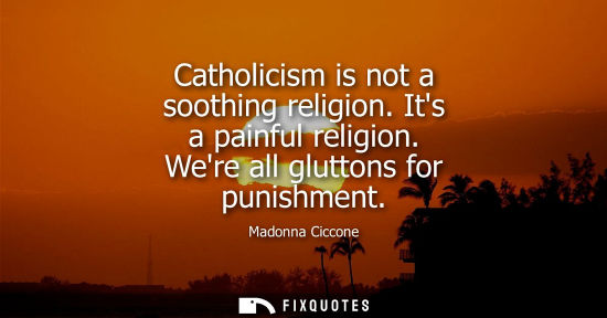 Small: Catholicism is not a soothing religion. Its a painful religion. Were all gluttons for punishment