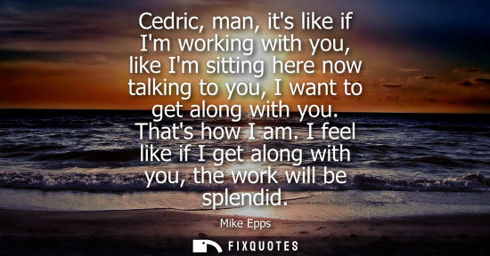 Small: Cedric, man, its like if Im working with you, like Im sitting here now talking to you, I want to get al