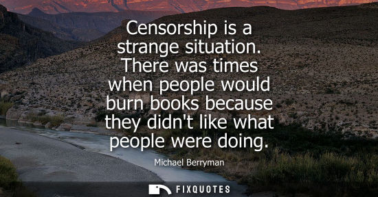 Small: Censorship is a strange situation. There was times when people would burn books because they didnt like