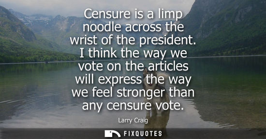 Small: Censure is a limp noodle across the wrist of the president. I think the way we vote on the articles wil