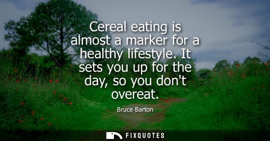 Small: Cereal eating is almost a marker for a healthy lifestyle. It sets you up for the day, so you dont overe