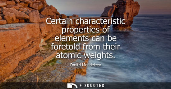Small: Certain characteristic properties of elements can be foretold from their atomic weights