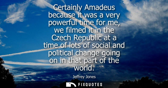Small: Certainly Amadeus because it was a very powerful time for me, we filmed it in the Czech Republic at a t