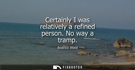 Small: Certainly I was relatively a refined person. No way a tramp