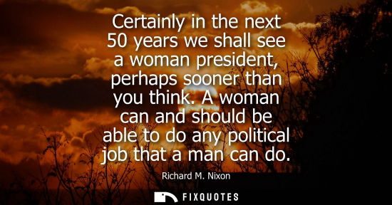 Small: Certainly in the next 50 years we shall see a woman president, perhaps sooner than you think. A woman c
