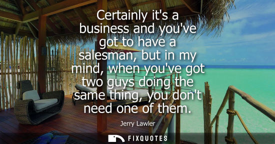Small: Certainly its a business and youve got to have a salesman, but in my mind, when youve got two guys doin