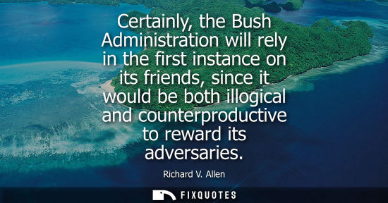 Small: Certainly, the Bush Administration will rely in the first instance on its friends, since it would be bo