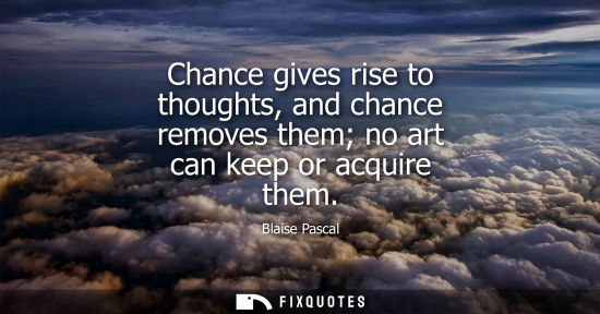 Small: Chance gives rise to thoughts, and chance removes them no art can keep or acquire them